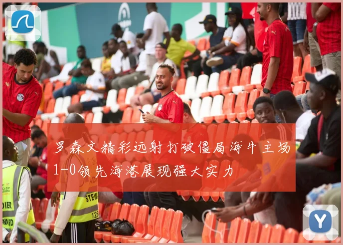 罗森文精彩远射打破僵局海牛主场1-0领先海港展现强大实力
