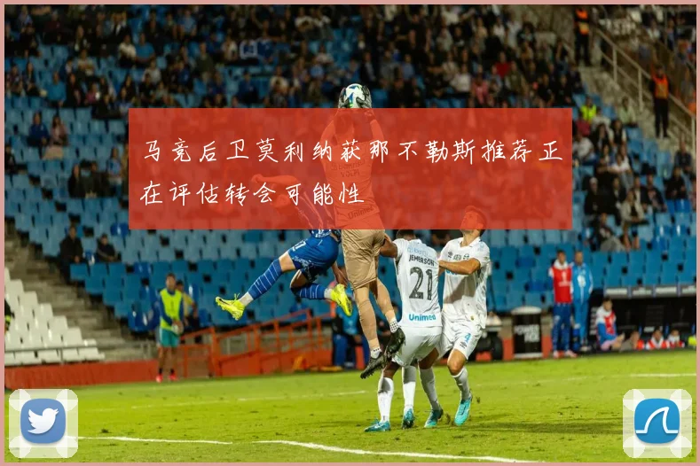 马竞后卫莫利纳获那不勒斯推荐正在评估转会可能性