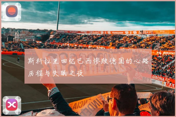 斯科拉里回忆巴西惨败德国的心路历程与失眠之夜