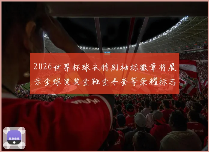 2026世界杯球衣特别袖标徽章将展示金球奖奖金靴金手套等荣耀标志