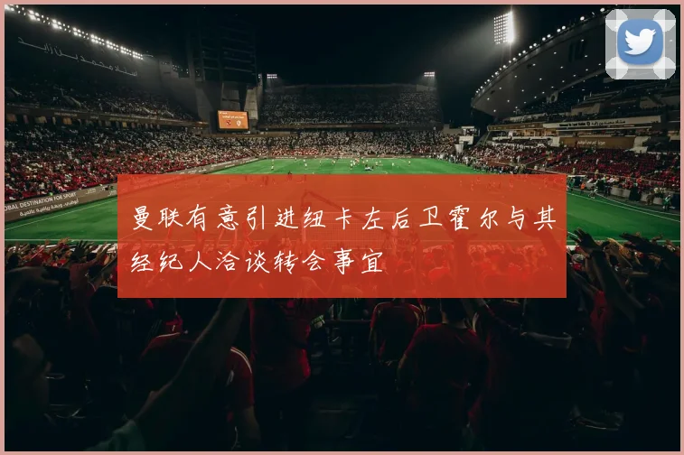 曼联有意引进纽卡左后卫霍尔与其经纪人洽谈转会事宜