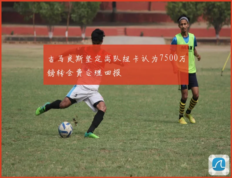 吉马良斯坚定离队纽卡认为7500万镑转会费合理回报