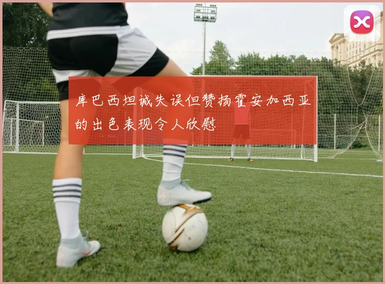 库巴西坦诚失误但赞扬霍安加西亚的出色表现令人欣慰