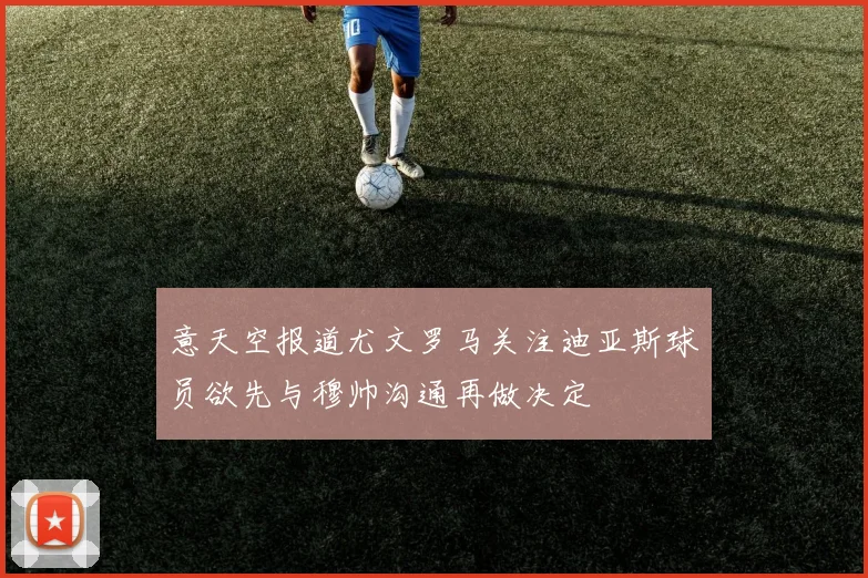意天空报道尤文罗马关注迪亚斯球员欲先与穆帅沟通再做决定