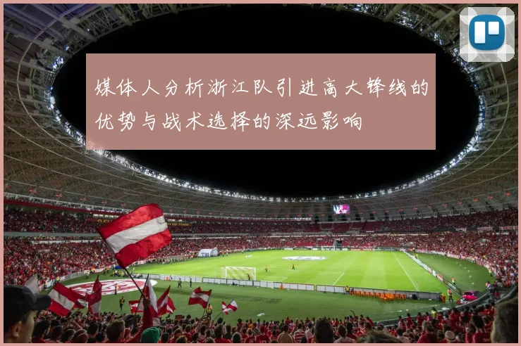 媒体人分析浙江队引进高大锋线的优势与战术选择的深远影响