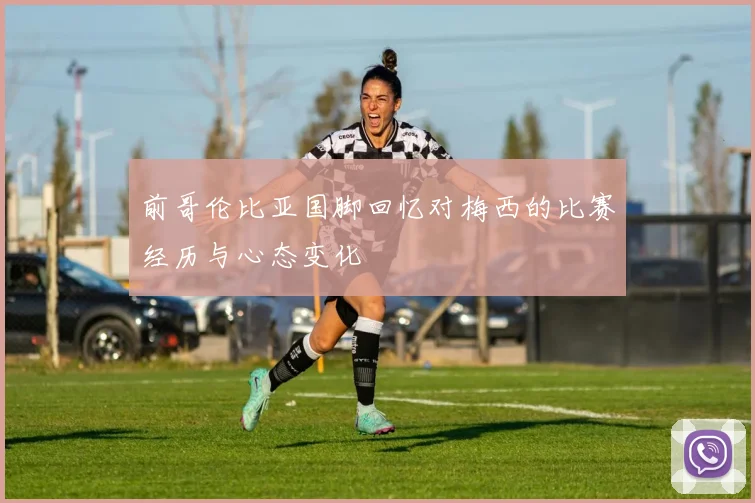 前哥伦比亚国脚回忆对梅西的比赛经历与心态变化