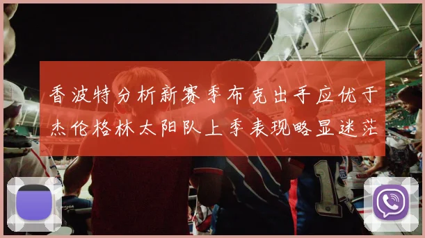 香波特分析新赛季布克出手应优于杰伦格林太阳队上季表现略显迷茫
