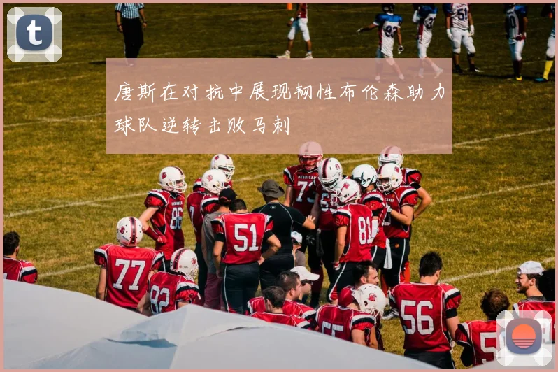 唐斯在对抗中展现韧性布伦森助力球队逆转击败马刺