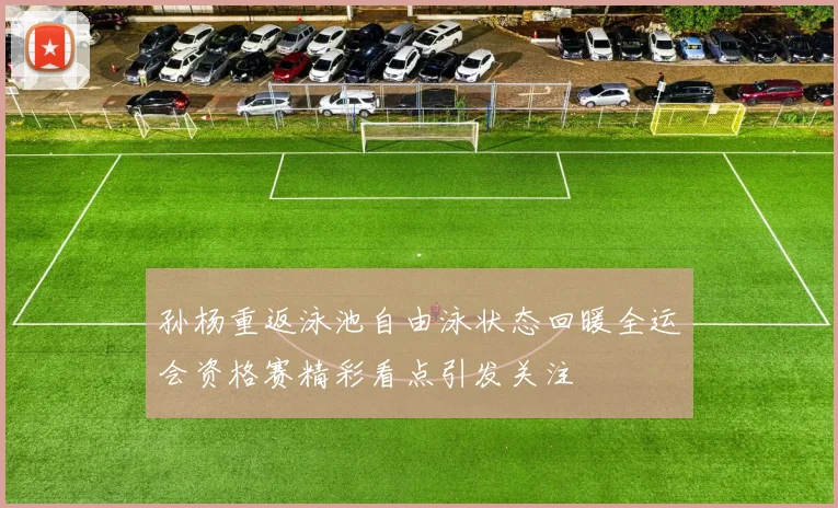 孙杨重返泳池自由泳状态回暖全运会资格赛精彩看点引发关注
