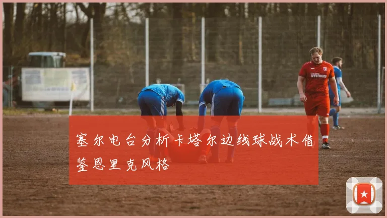 塞尔电台分析卡塔尔边线球战术借鉴恩里克风格