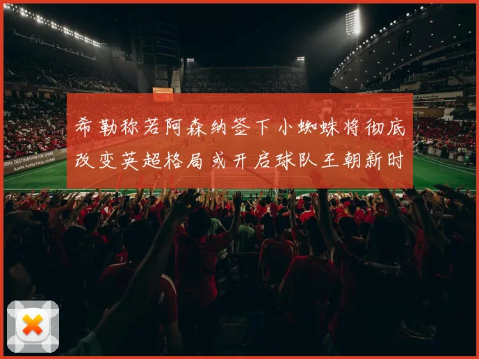 希勒称若阿森纳签下小蜘蛛将彻底改变英超格局或开启球队王朝新时代
