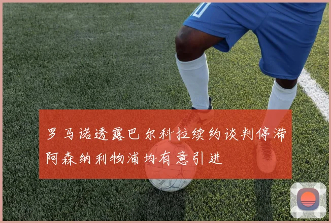 罗马诺透露巴尔科拉续约谈判停滞阿森纳利物浦均有意引进