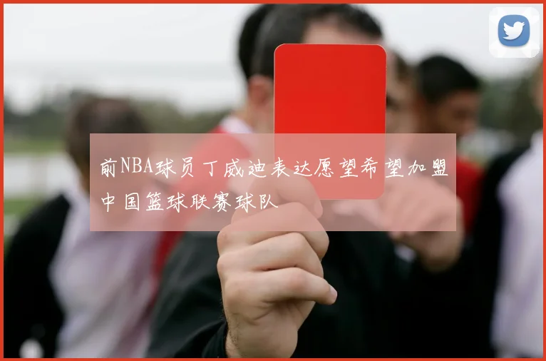 前NBA球员丁威迪表达愿望希望加盟中国篮球联赛球队