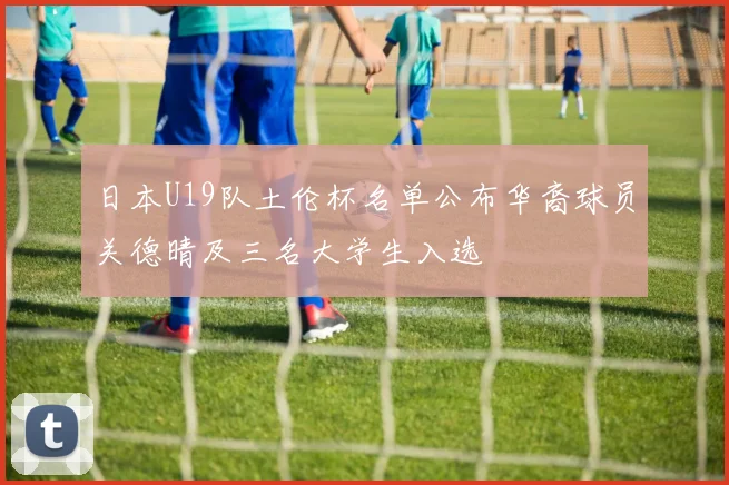 日本U19队土伦杯名单公布华裔球员关德晴及三名大学生入选
