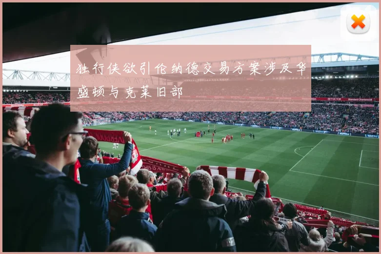 独行侠欲引伦纳德交易方案涉及华盛顿与克莱旧部