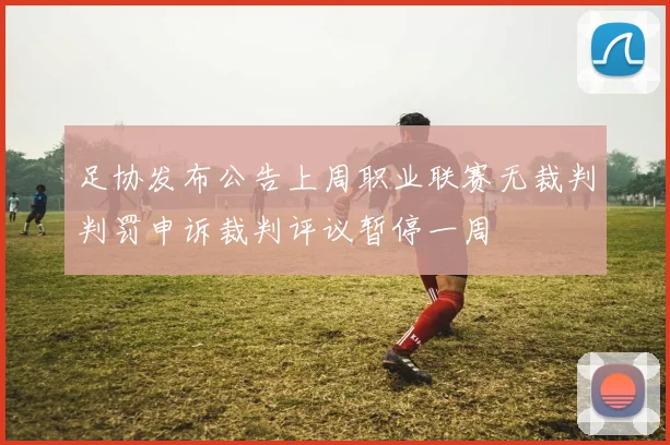 足协发布公告上周职业联赛无裁判判罚申诉裁判评议暂停一周