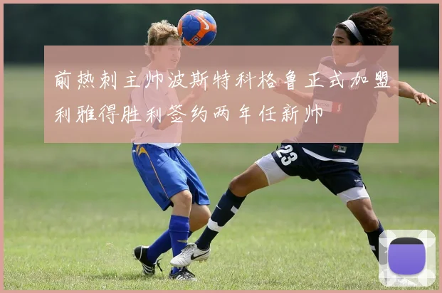 前热刺主帅波斯特科格鲁正式加盟利雅得胜利签约两年任新帅