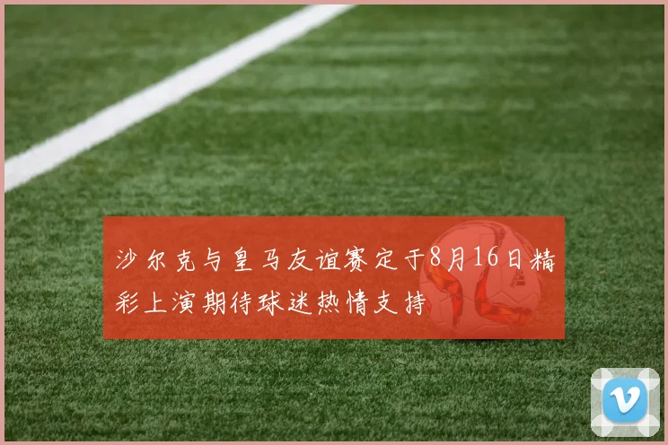 沙尔克与皇马友谊赛定于8月16日精彩上演期待球迷热情支持