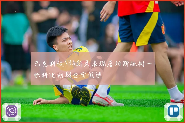 巴克利谈NBA新秀表现詹姆斯独树一帜科比初期也曾低迷