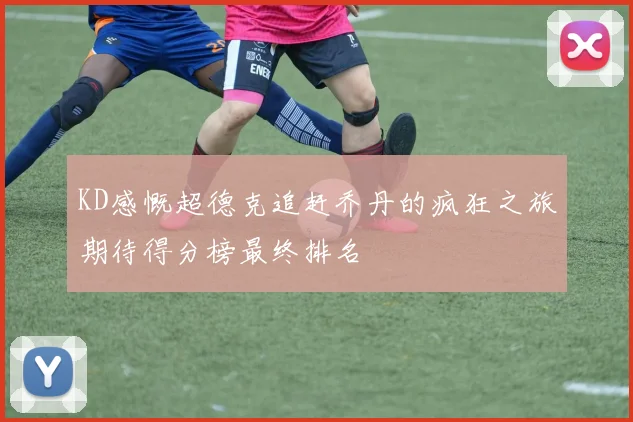 KD感慨超德克追赶乔丹的疯狂之旅期待得分榜最终排名