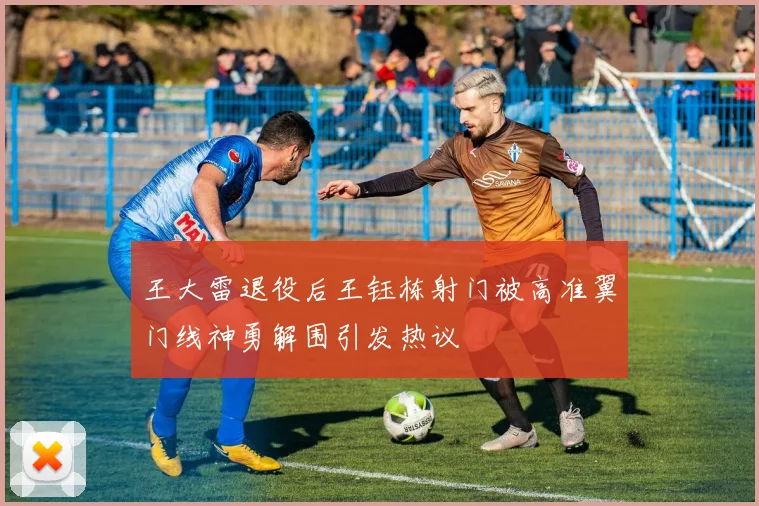 王大雷退役后王钰栋射门被高准翼门线神勇解围引发热议